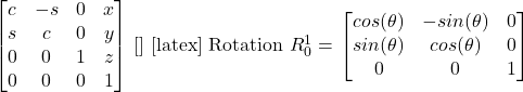 \begin{bmatrix} c & -s & 0 & x\\ s & c & 0 & y\\ 0 & 0 & 1 & z\\ 0 & 0 & 0 & 1 \end{bmatrix} [\latex] [latex] Rotation $R_0^1 = \left\[ \begin{bmatrix} cos(\theta) & -sin(\theta) & 0\\ sin(\theta) & cos(\theta) & 0\\ 0 & 0 & 1 \end{bmatrix} \right\]$