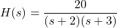 \[ H(s) = \frac{20}{(s+2)(s+3)} \]