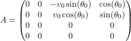 \[A = \begin{pmatrix} 0 & 0 & -v_0 \sin(\theta_0) & \cos(\theta_0) \\ 0 & 0 & v_0 \cos(\theta_0) & \sin(\theta_0) \\ 0 & 0 & 0 & 0 \\ 0 & 0 & 0 & 0 \end{pmatrix}\]