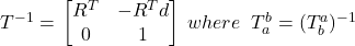 $T^{-1} = \left\[ \begin{bmatrix} R^T & -R^T d \\ 0 & 1 \end{bmatrix} \; where \;\; T^b_a = (T^a_b)^{-1} \right\]$