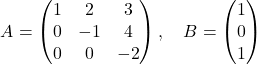 \[ A = \begin{pmatrix} 1 & 2 & 3 \\ 0 & -1 & 4 \\ 0 & 0 & -2 \end{pmatrix}, \quad B = \begin{pmatrix} 1 \\ 0 \\ 1 \end{pmatrix} \]