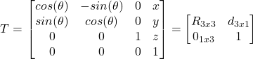 $T = \left\[ \begin{bmatrix} cos(\theta) & -sin(\theta) & 0 & x \\ sin(\theta) & cos(\theta) & 0 & y \\ 0 & 0 & 1 & z\\ 0 & 0 & 0 & 1 \end{bmatrix} = \begin{bmatrix} R_{3x3} & d_{3x1} \\ 0_{1x3} & 1 \end{bmatrix} \right\]$