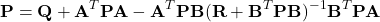 \begin{equation*} \mathbf{P} = \mathbf{Q} + \mathbf{A}^T \mathbf{P} \mathbf{A} - \mathbf{A}^T \mathbf{P} \mathbf{B} (\mathbf{R} + \mathbf{B}^T \mathbf{P} \mathbf{B})^{-1} \mathbf{B}^T \mathbf{P} \mathbf{A} \end{equation*}