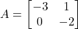 \[A = \begin{bmatrix} -3 & 1 \\ 0 & -2 \end{bmatrix}\]