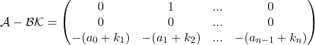 \[ \mathcal{A-BK} = \begin{pmatrix} 0 & 1 & ... & 0 \\ 0 & 0 & ... & 0 \\ -(a_0+k_1) & -(a_1+k_2) & ... & -(a_{n-1}+k_n) \\ \end{pmatrix} \]