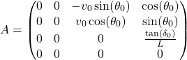 \[A = \begin{pmatrix} 0 & 0 & -v_0 \sin(\theta_0) & \cos(\theta_0) \\ 0 & 0 & v_0 \cos(\theta_0) & \sin(\theta_0) \\ 0 & 0 & 0 & \frac{\tan(\delta_0)}{L} \\ 0 & 0 & 0 & 0 \end{pmatrix}\]