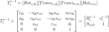 $T_i^{i-1} = [Rot_{z,\theta_i}] [Trans_{z,d_i}] [Trans_{x,a_i}] [Rot_{x,\alpha_i}]  \\ \\ $ $T_i^{i-1} = \left\[ \begin{bmatrix} c_{\theta i} & -s_{\theta i}c_{\alpha i} & s_{\theta i}s_{\alpha i} & a_i c_{\theta i} \\ s_{\theta i} & c_{\theta i}c_{\alpha i} & -c_{\theta i}s_{\alpha i} & a_i s_{\theta i} \\ 0 & s_{\alpha i} & c_{\alpha i} & d_i\\ 0 & 0 & 0 & 1 \end{bmatrix} = \begin{bmatrix} R_i^{i-1} & o_i^{i-1} \\ 0_{1x3} & 1 \end{bmatrix} \right\]$