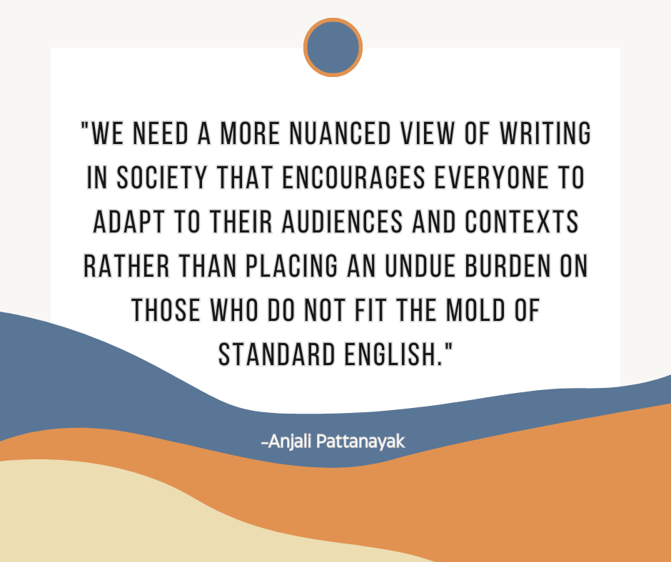 Graphic that reads, "We need a more nuanced view of writing in society that encourages everyone to adapt to their audiences and contexts rather than placing an undue burden on those who do not fit the mold of standard English."