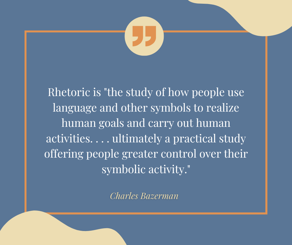 Quote that reads "Rhetoric is 'the study of how people use language and other symbols to realize human goals and carry out human activities . . . ultimately a practical study offering people greater control over their symbolic activity.' Charles Bazerman"